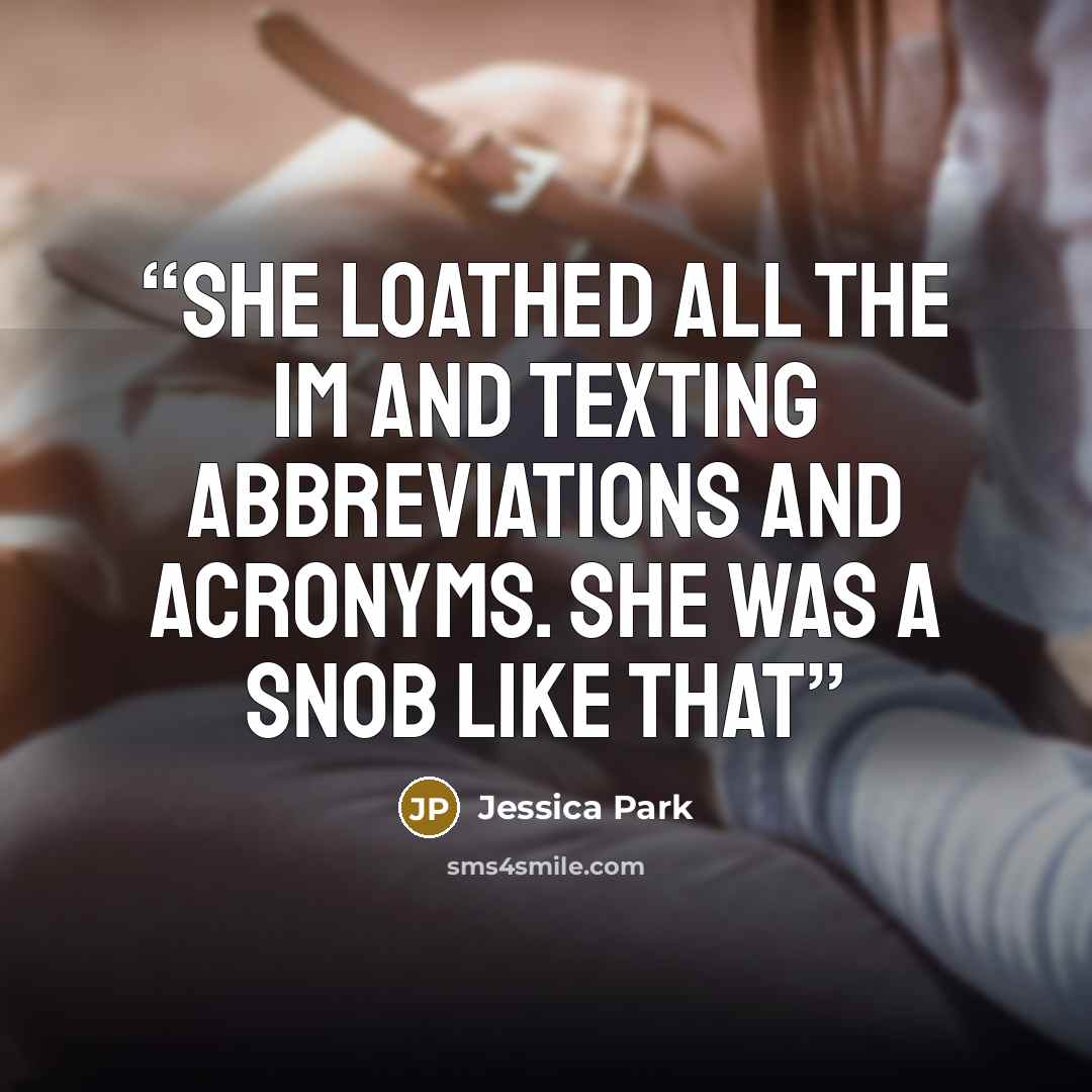 “she loathed all the IM and texting abbreviations and acronyms. She was a snob like that” quote by Jessica Park