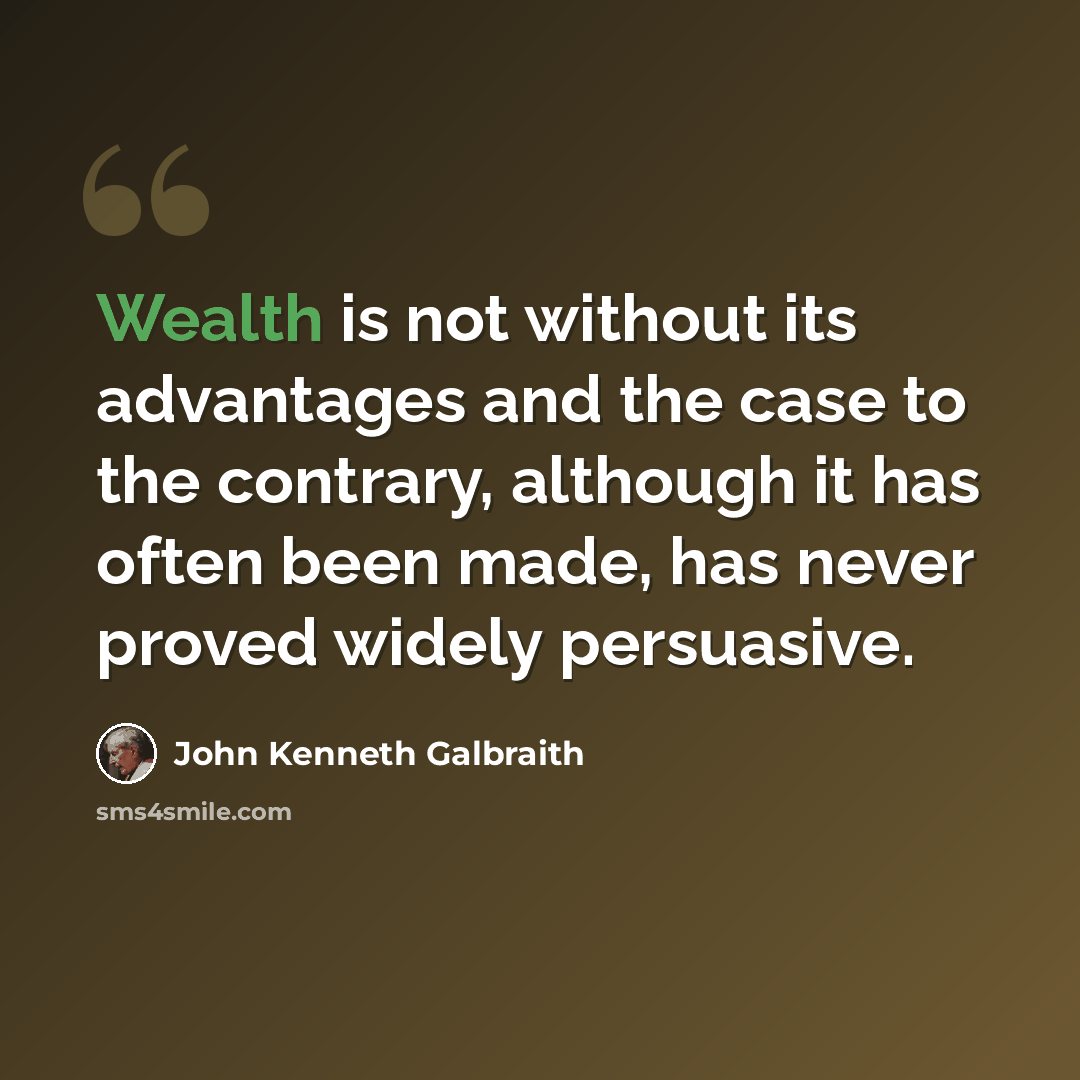 “Wealth is not without its advantages and the case to the contrary, although it has often been made, has never proved widely persuasive.” quote by John Kenneth Galbraith