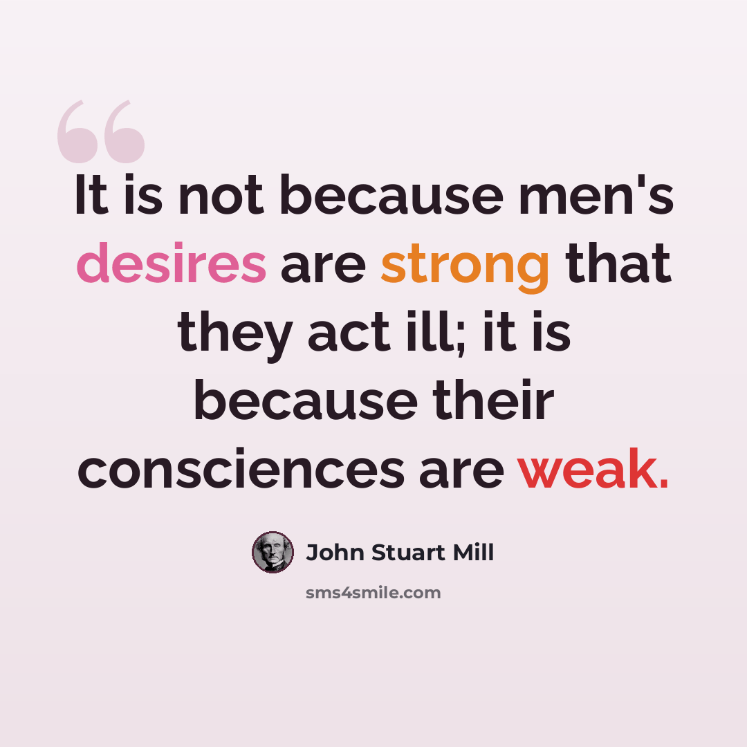 “It is not because men's desires are strong that they act ill; it is because their consciences are weak.” quote by John Stuart Mill