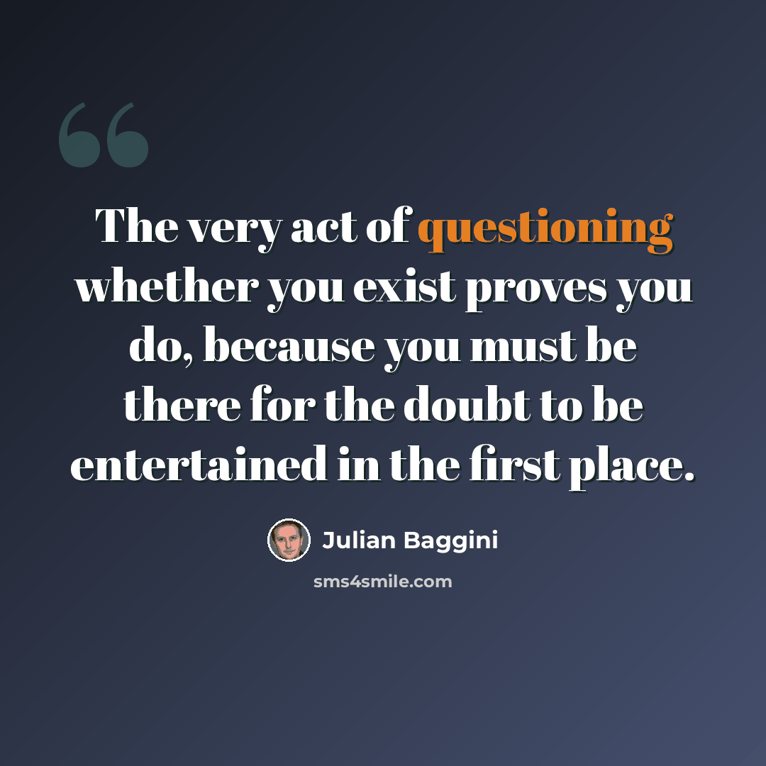 “The very act of questioning whether you exist proves you do, because you must be there for the doubt to be entertained in the first place.” quote by Julian Baggini