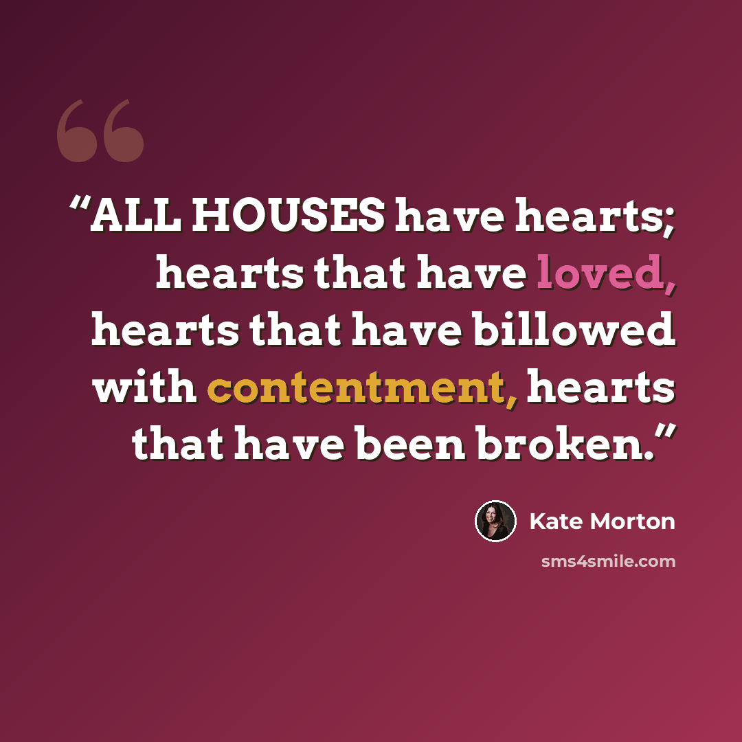 “ALL HOUSES have hearts; hearts that have loved, hearts that have billowed with contentment, hearts that have been broken.” quote by Kate Morton