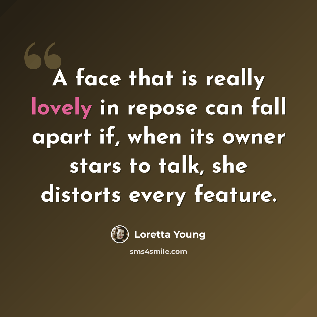 “A face that is really lovely in repose can fall apart if, when its owner stars to talk, she distorts every feature.” quote by Loretta Young