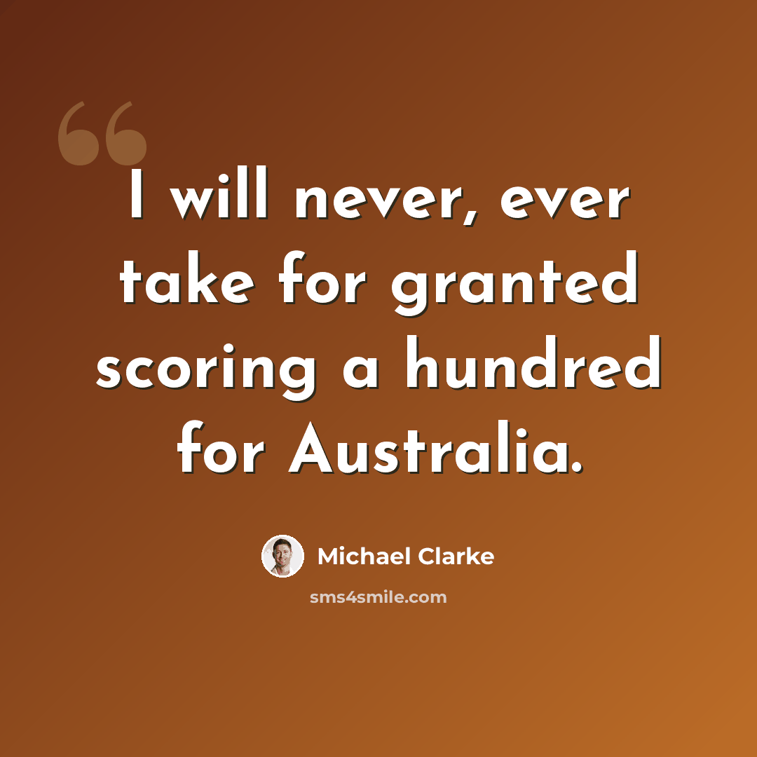 “I will never, ever take for granted scoring a hundred for Australia.” quote by Michael Clarke
