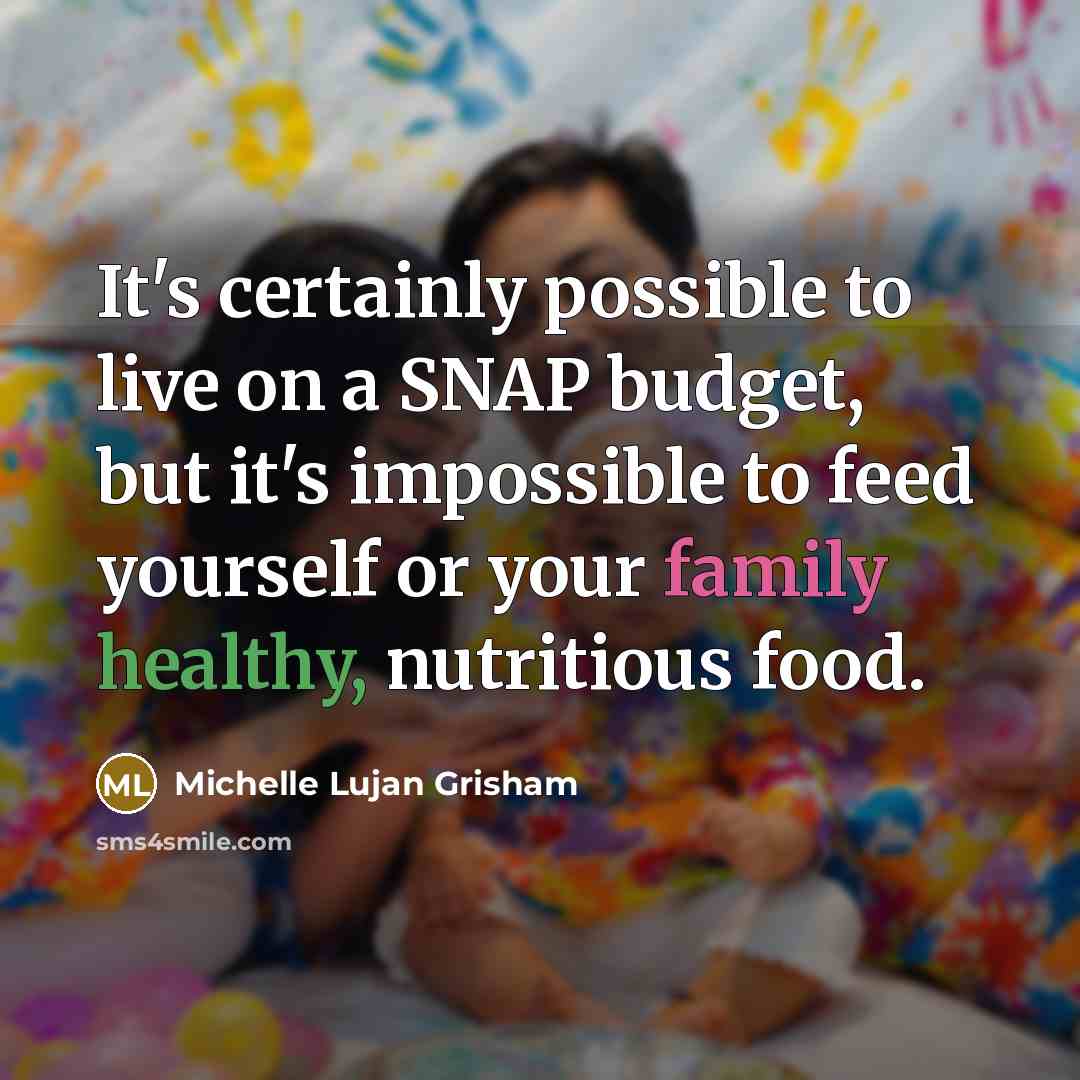 “It's certainly possible to live on a SNAP budget, but it's impossible to feed yourself or your family healthy, nutritious food.” quote by Michelle Lujan Grisham