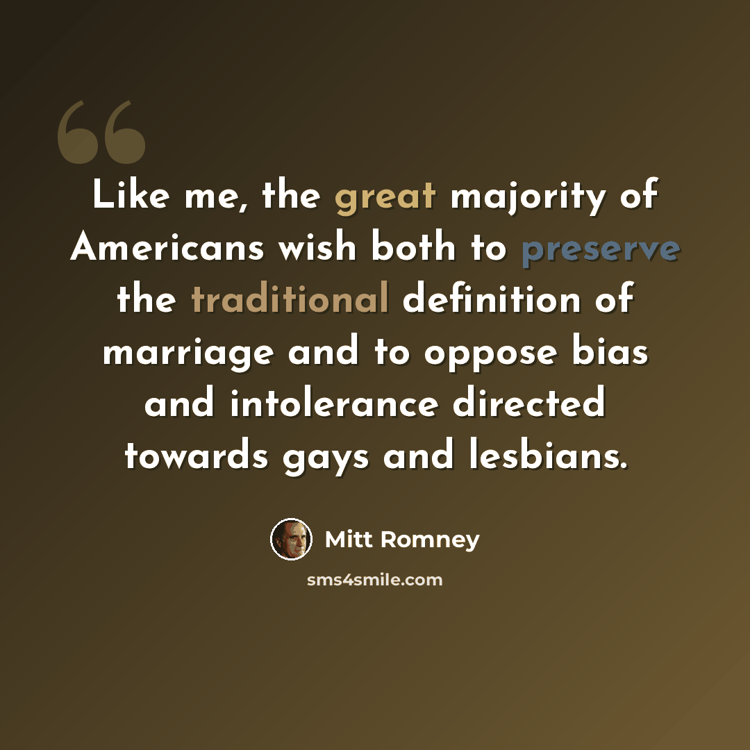 “Like me, the great majority of Americans wish both to preserve the traditional definition of marriage and to oppose bias and intolerance directed towards gays and lesbians.” quote by Mitt Romney