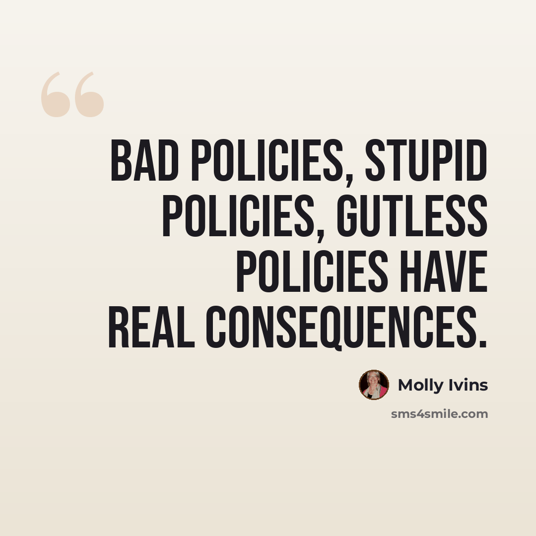 “Bad policies, stupid policies, gutless policies have real consequences.” quote by Molly Ivins