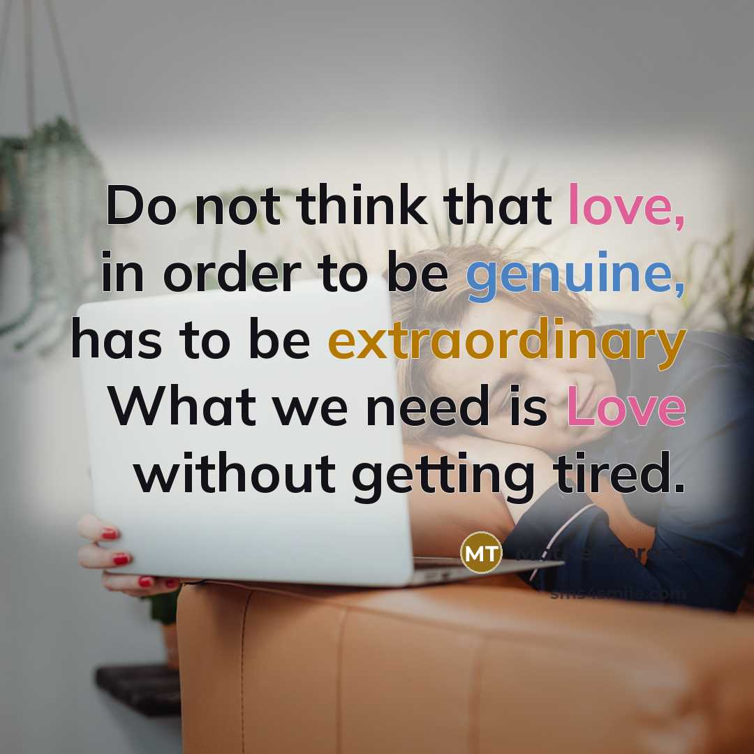 “Do not think that love, in order to be genuine, has to be extraordinary What we need is Love without getting tired.” quote by Mother Teresa