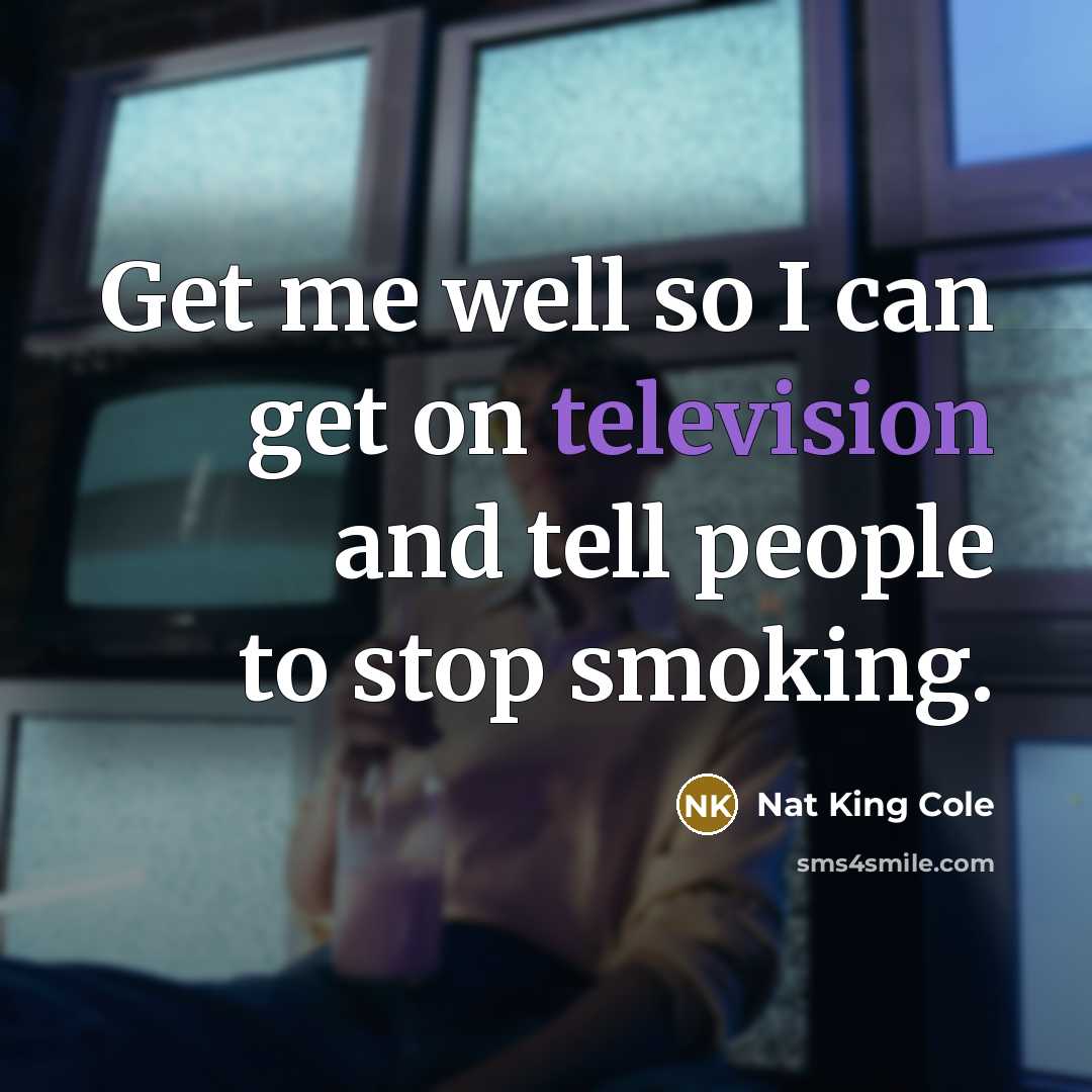 “Get me well so I can get on television and tell people to stop smoking.” quote by Nat King Cole