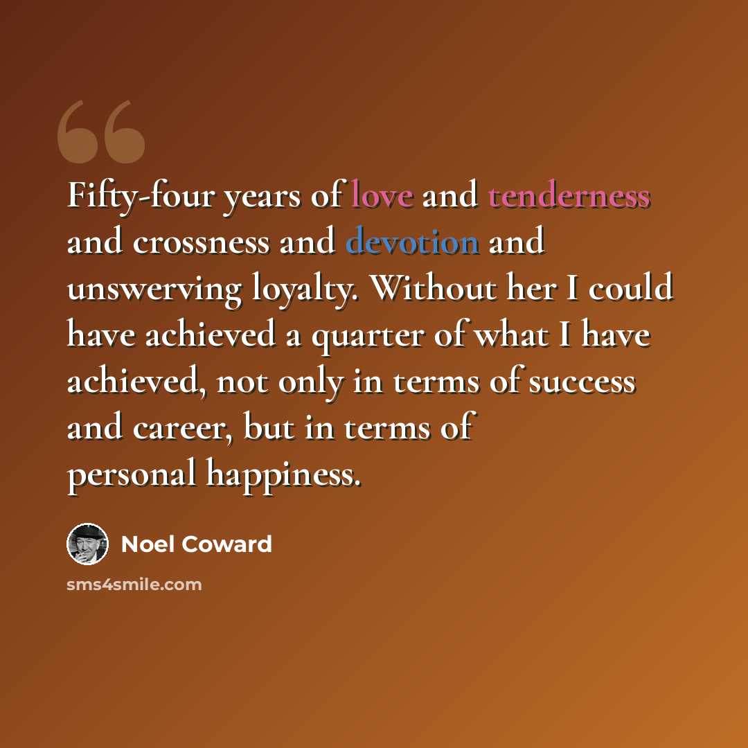 “Fifty-four years of love and tenderness and crossness and devotion and unswerving loyalty. Without her I could have achieved a quarter of what I have achieved, not only in terms of success and career, but in terms of personal happiness.” quote by Noel Coward
