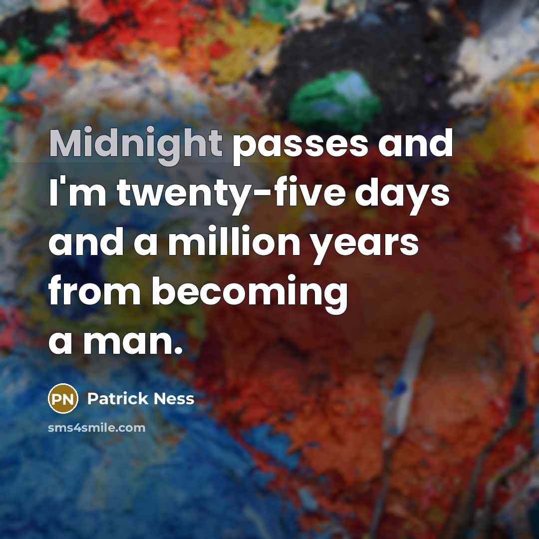 “Midnight passes and I'm twenty-five days and a million years from becoming a man.” quote by Patrick Ness