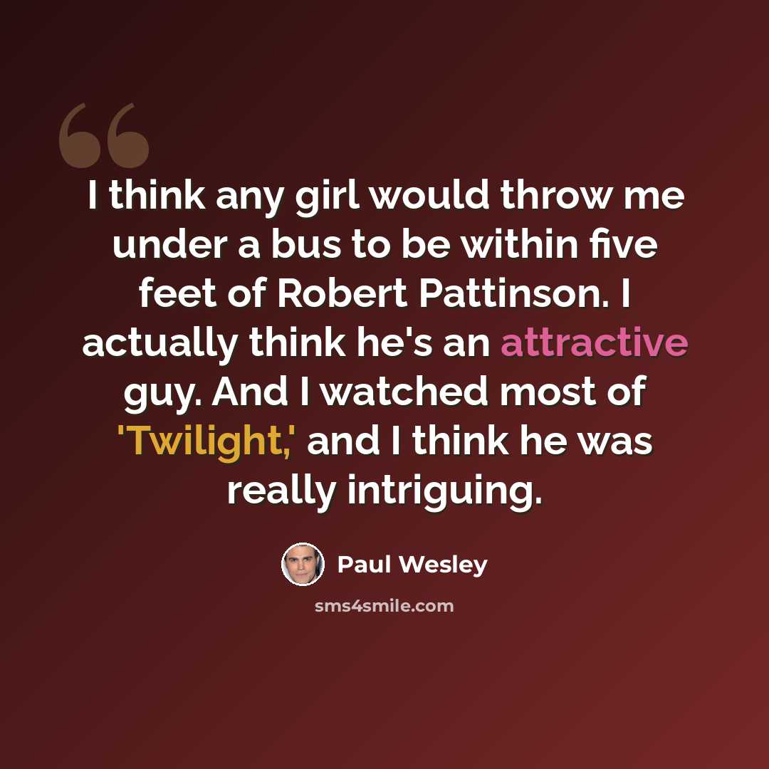 “I think any girl would throw me under a bus to be within five feet of Robert Pattinson. I actually think he's an attractive guy. And I watched most of 'Twilight,' and I think he was really intriguing.” quote by Paul Wesley