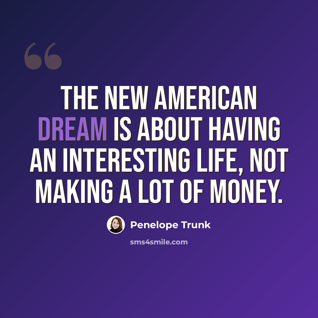 “The new American Dream is about having an interesting life, not making a lot of money.” quote by Penelope Trunk