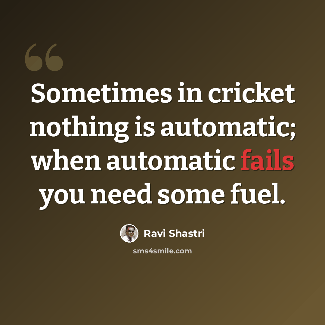 “Sometimes in cricket nothing is automatic; when automatic fails you need some fuel.” quote by Ravi Shastri