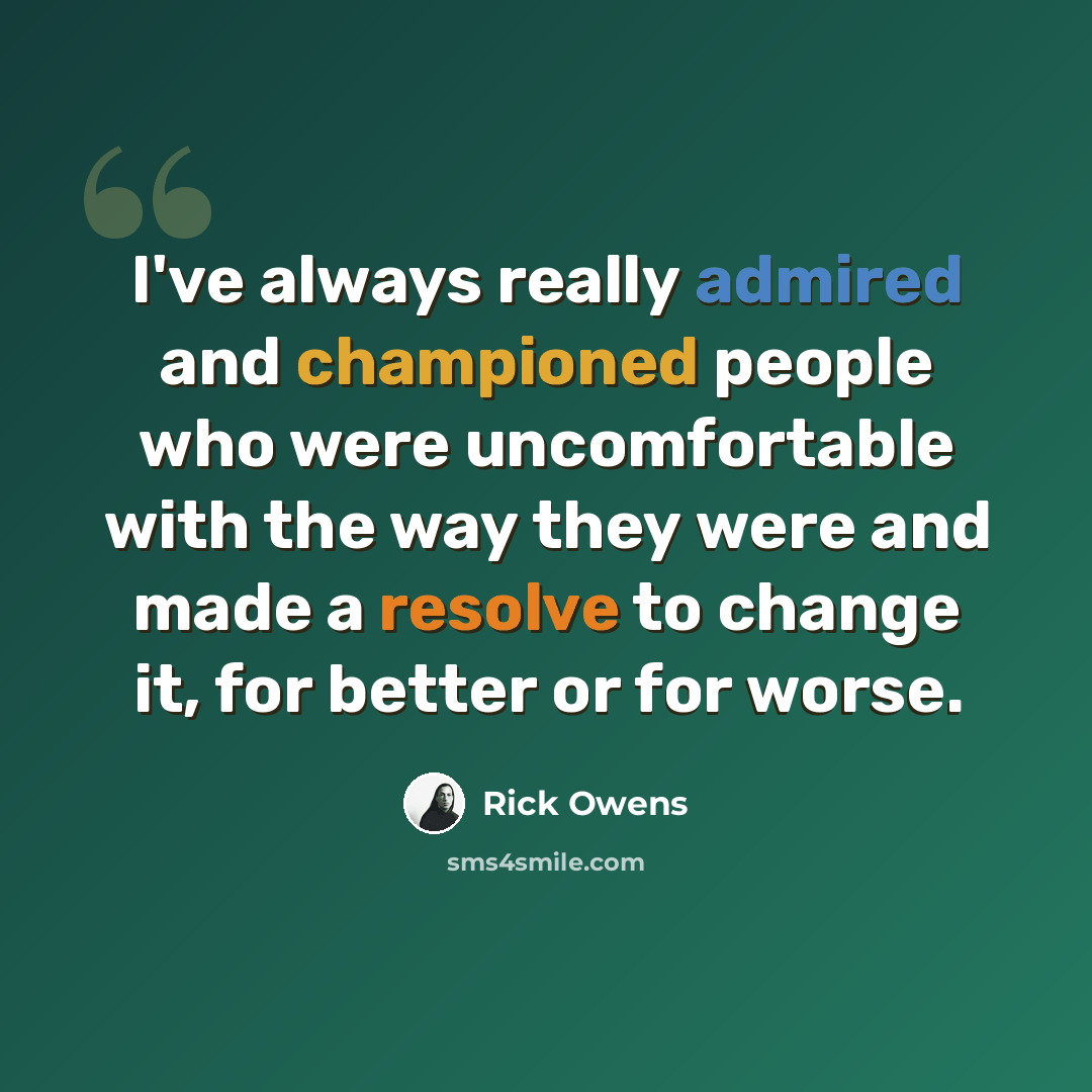 “I've always really admired and championed people who were uncomfortable with the way they were and made a resolve to change it, for better or for worse.” quote by Rick Owens