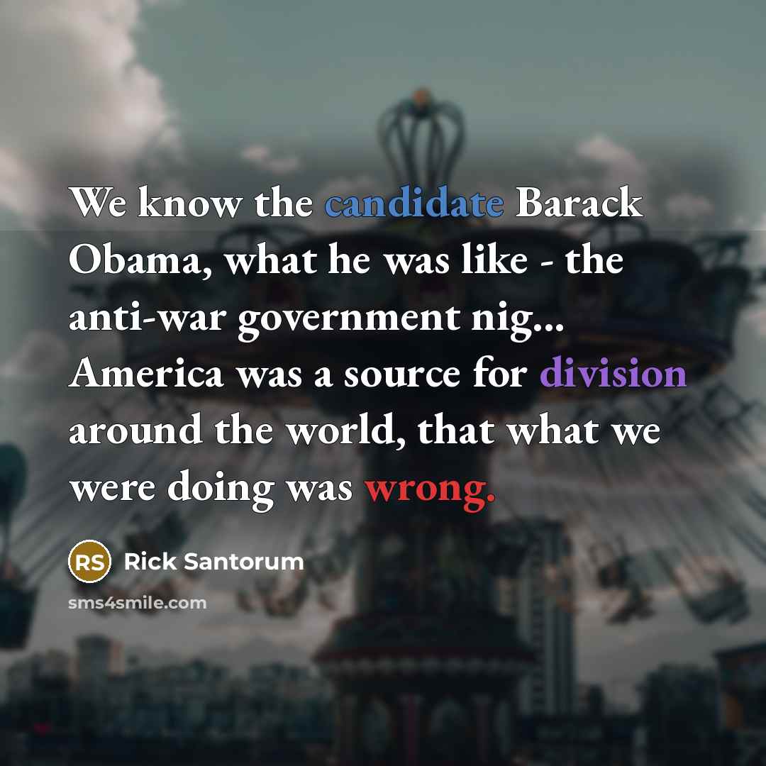 “We know the candidate Barack Obama, what he was like - the anti-war government nig... America was a source for division around the world, that what we were doing was wrong.” quote by Rick Santorum