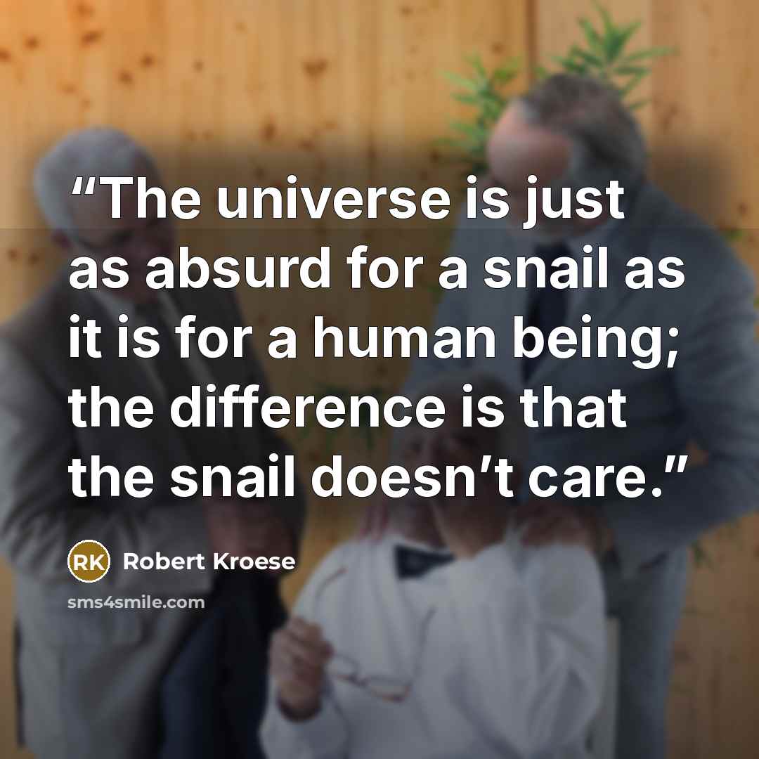 “The universe is just as absurd for a snail as it is for a human being; the difference is that the snail doesn’t care.” quote by Robert Kroese