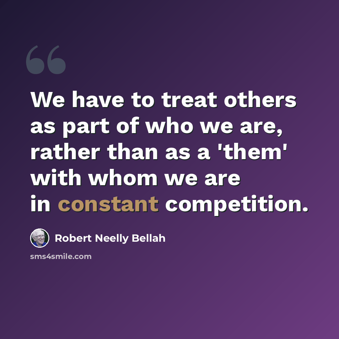 “We have to treat others as part of who we are, rather than as a 'them' with whom we are in constant competition.” quote by Robert Neelly Bellah