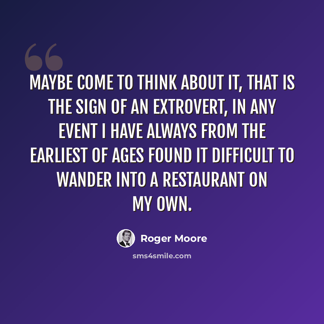 “Maybe come to think about it, that is the sign of an extrovert, in any event I have always from the earliest of ages found it difficult to wander into a restaurant on my own.” quote by Roger Moore