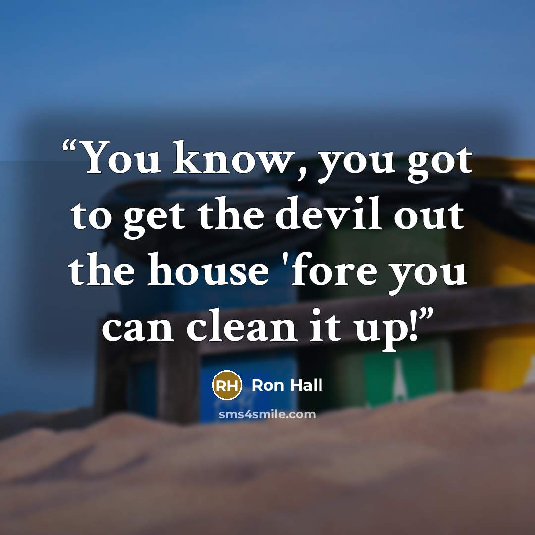 “You know, you got to get the devil out the house 'fore you can clean it up!” quote by Ron Hall