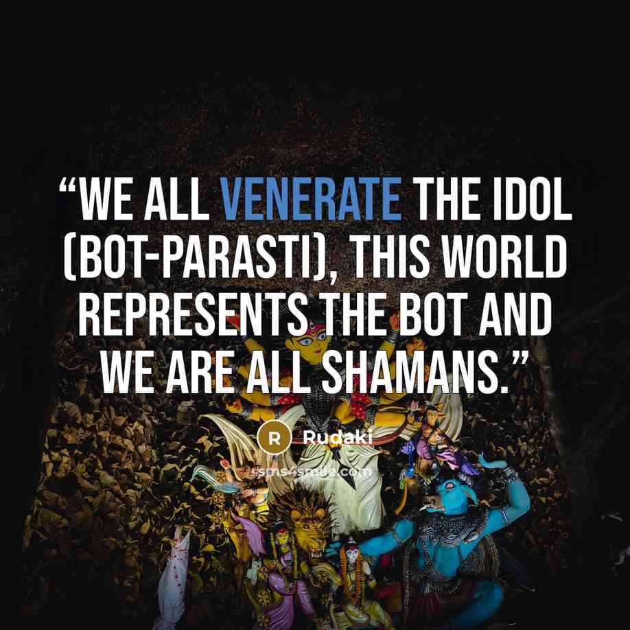 “We all venerate the idol (bot-parasti), This world represents the bot and we are all shamans.” quote by Rudaki
