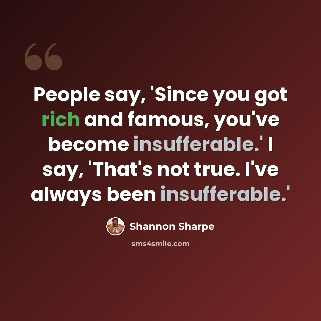 “People say, 'Since you got rich and famous, you've become insufferable.' I say, 'That's not true. I've always been insufferable.'” quote by Shannon Sharpe