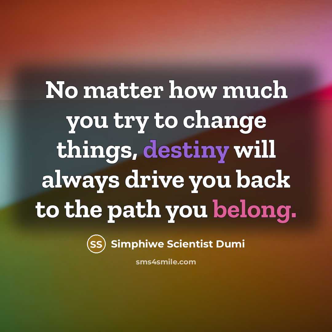 “No matter how much you try to change things, destiny will always drive you back to the path you belong.” quote by Simphiwe Scientist Dumi
