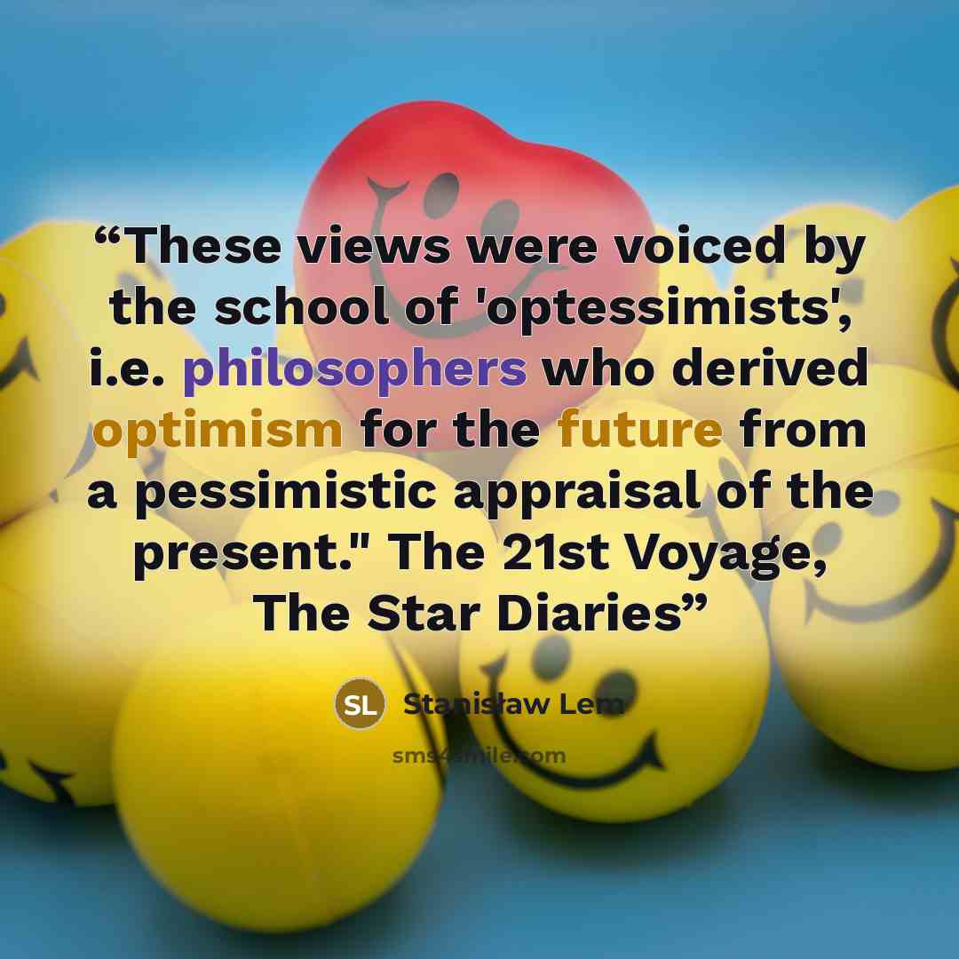 “These views were voiced by the school of 'optessimists', i.e. philosophers who derived optimism for the future from a pessimistic appraisal of the present." The 21st Voyage, The Star Diaries” quote by Stanisław Lem