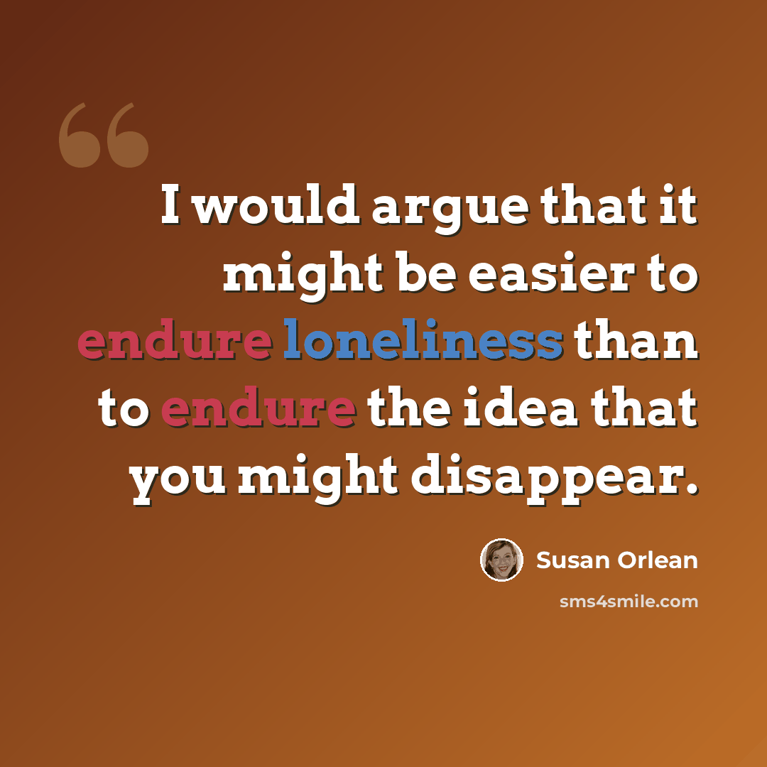 “I would argue that it might be easier to endure loneliness than to endure the idea that you might disappear.” quote by Susan Orlean