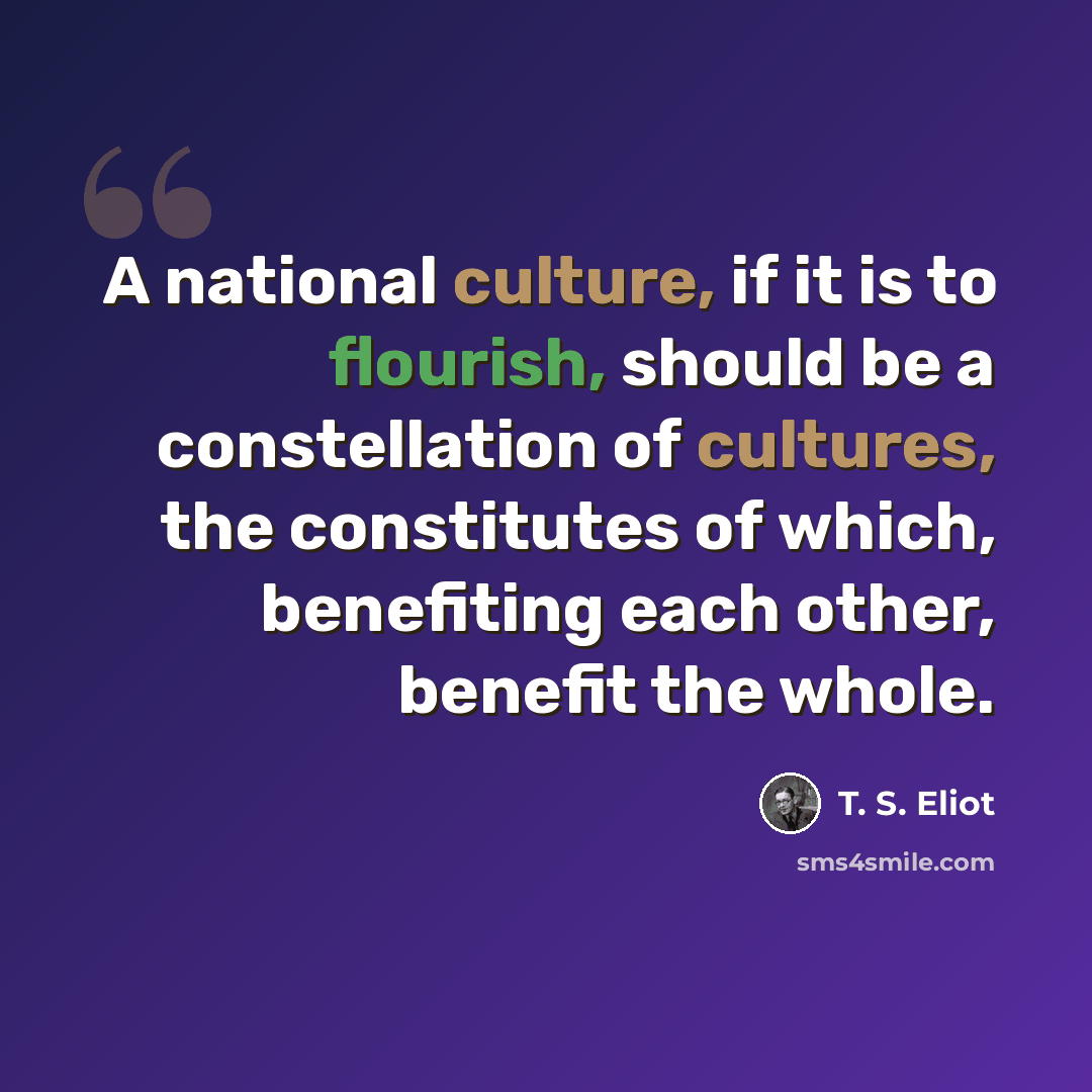 “A national culture, if it is to flourish, should be a constellation of cultures, the constitutes of which, benefiting each other, benefit the whole.” quote by T. S. Eliot