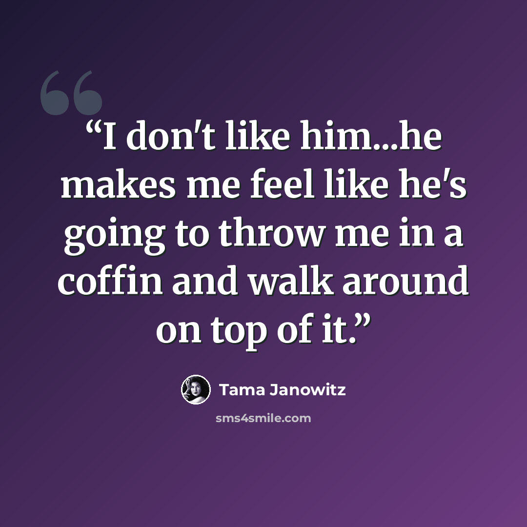 “I don't like him...he makes me feel like he's going to throw me in a coffin and walk around on top of it.” quote by Tama Janowitz