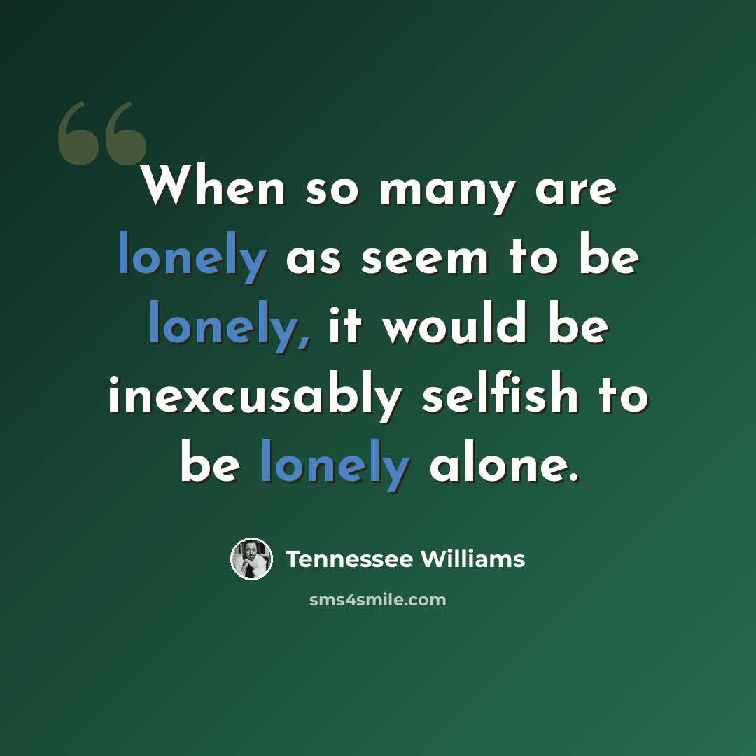 “When so many are lonely as seem to be lonely, it would be inexcusably selfish to be lonely alone.” quote by Tennessee Williams