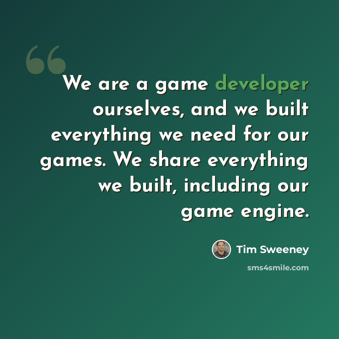 “We are a game developer ourselves, and we built everything we need for our games. We share everything we built, including our game engine.” quote by Tim Sweeney