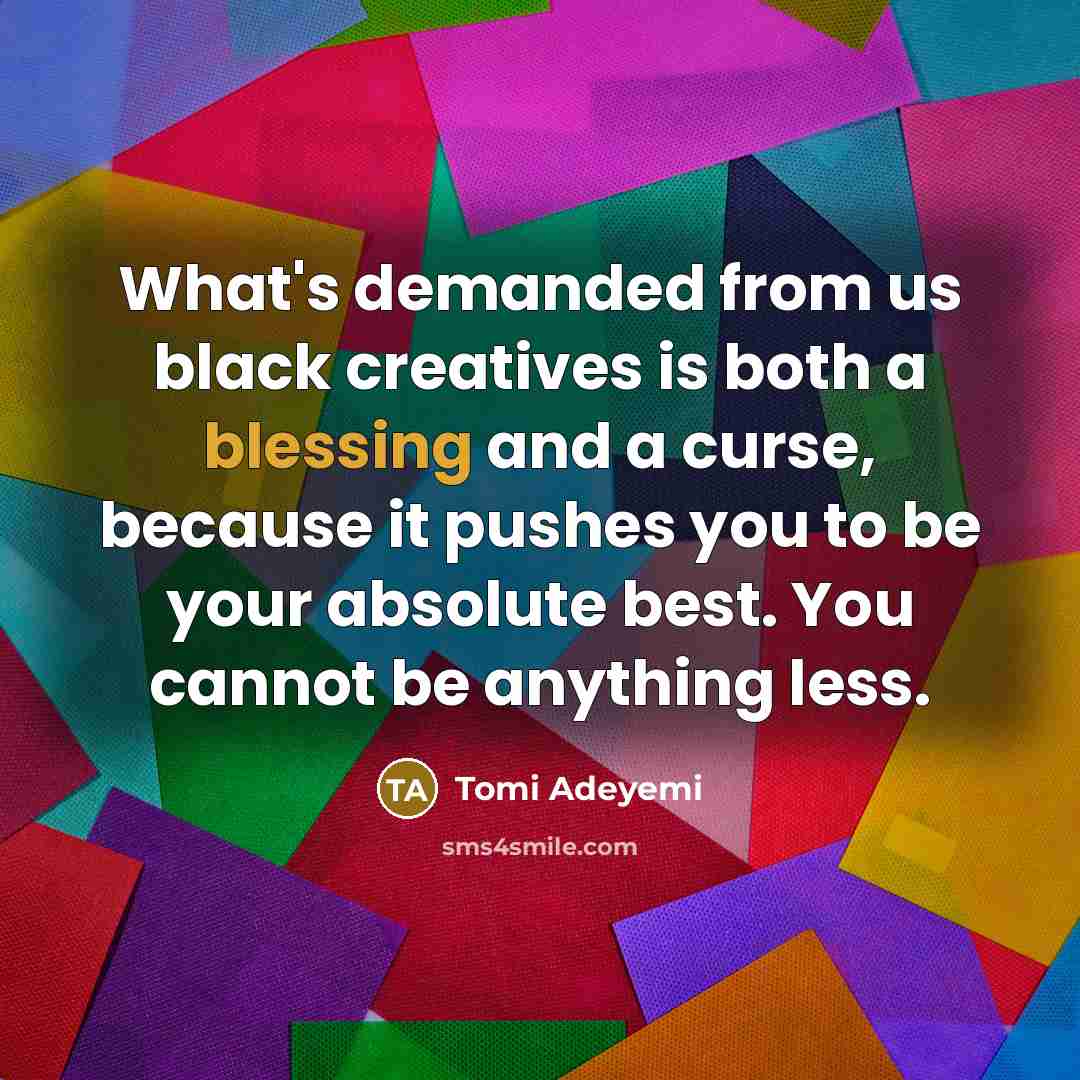 “What's demanded from us black creatives is both a blessing and a curse, because it pushes you to be your absolute best. You cannot be anything less.” quote by Tomi Adeyemi