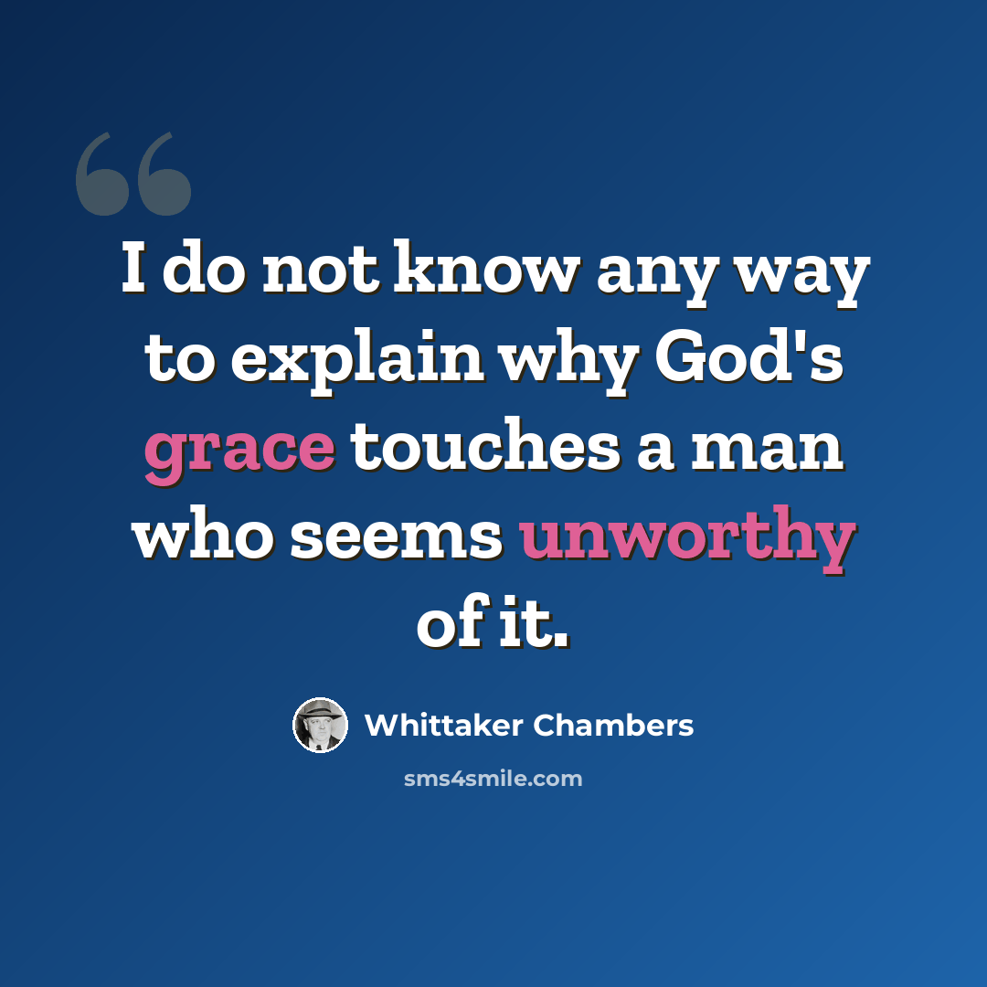 “I do not know any way to explain why God's grace touches a man who seems unworthy of it.” quote by Whittaker Chambers