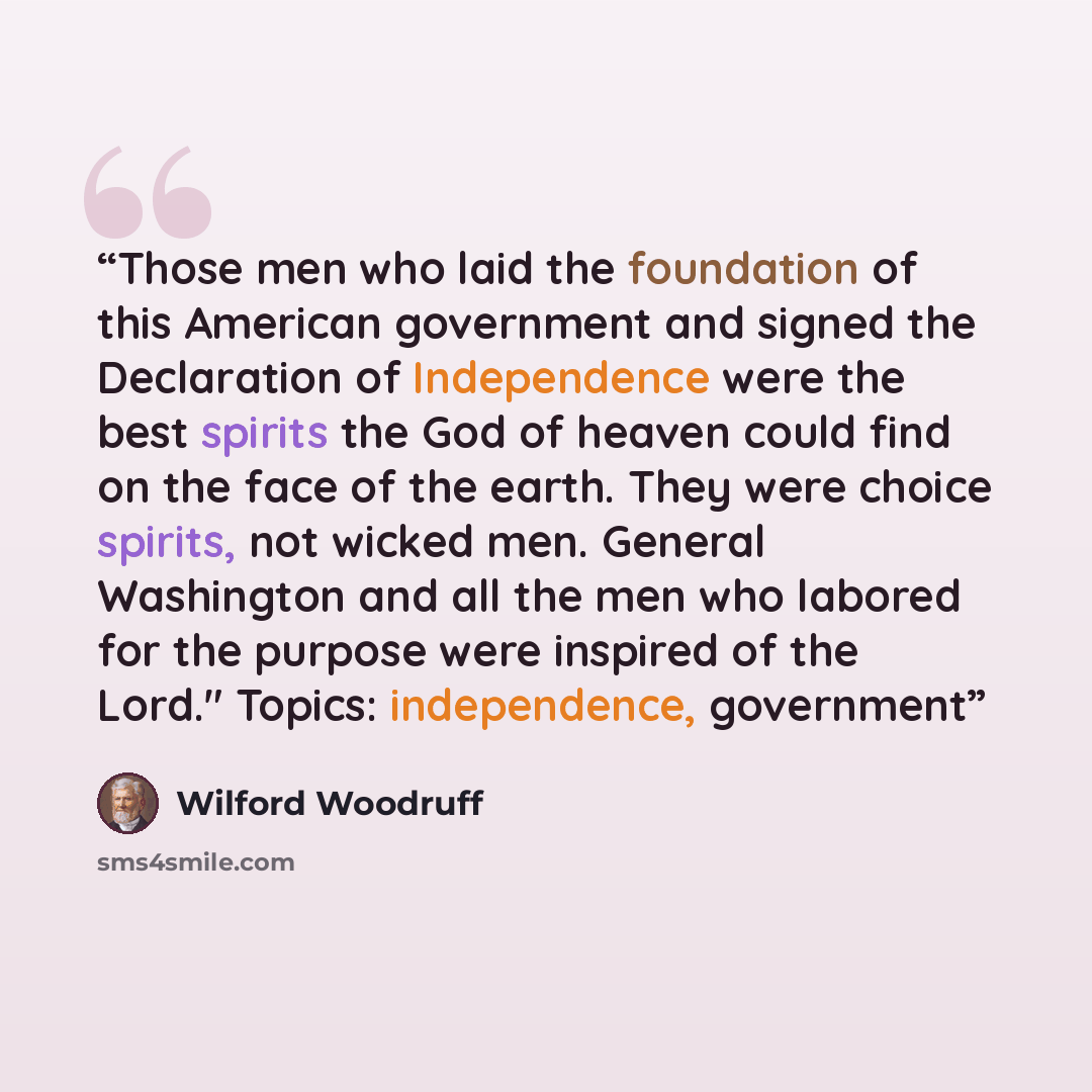“Those men who laid the foundation of this American government and signed the Declaration of Independence were the best spirits the God of heaven could find on the face of the earth. They were choice spirits, not wicked men. General Washington and all the men who labored for the purpose were…” quote by Wilford Woodruff