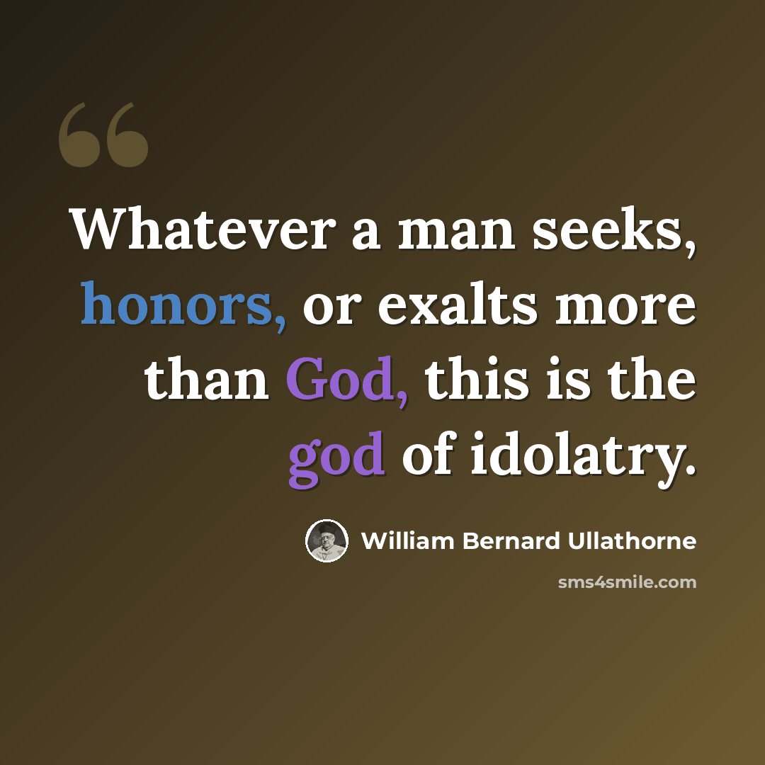 “Whatever a man seeks, honors, or exalts more than God, this is the god of idolatry.” quote by William Bernard Ullathorne