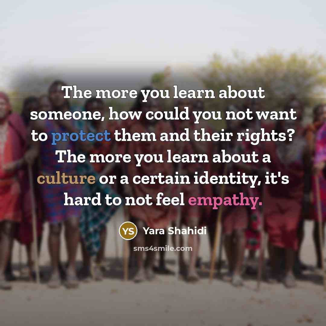 “The more you learn about someone, how could you not want to protect them and their rights? The more you learn about a culture or a certain identity, it's hard to not feel empathy.” quote by Yara Shahidi