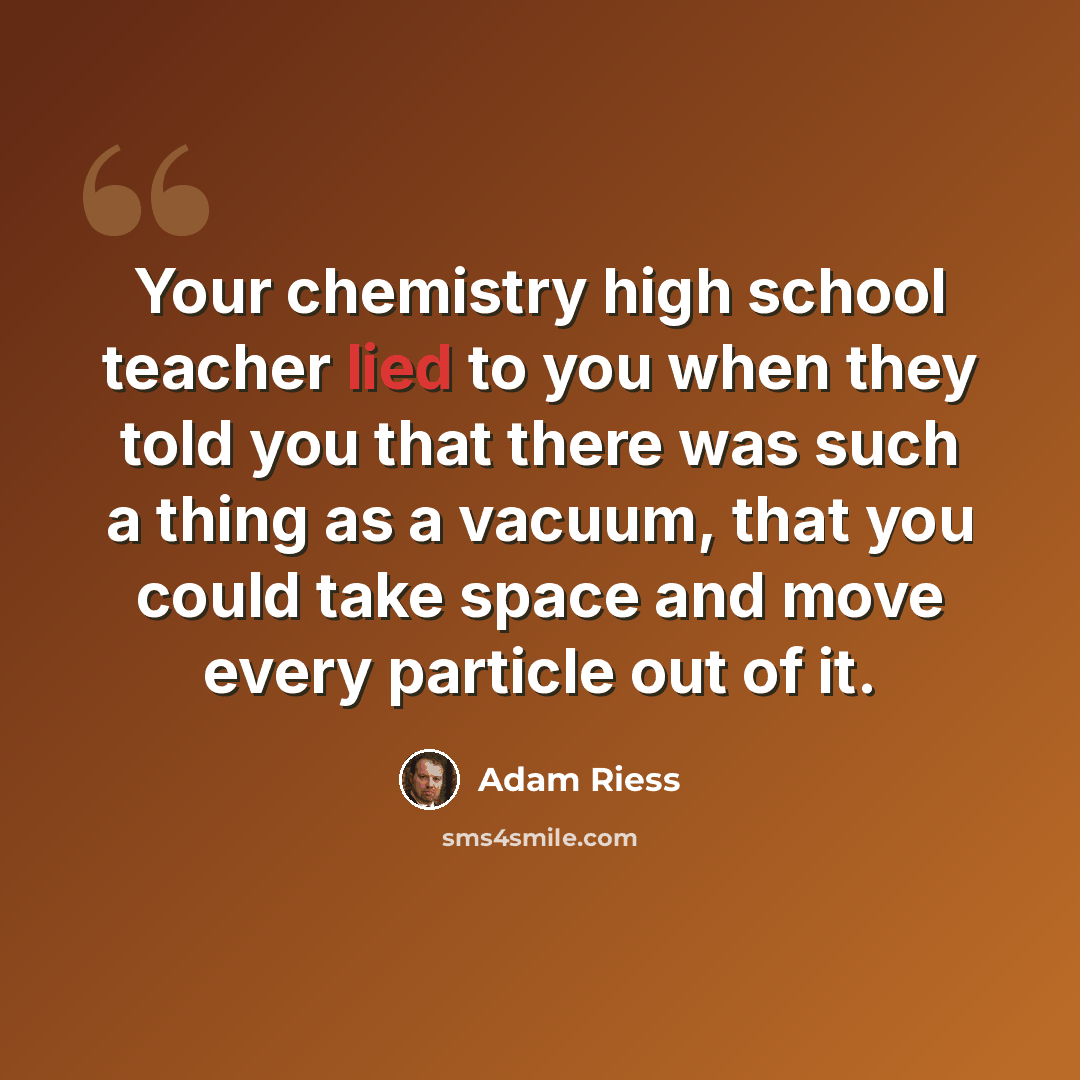 “Your chemistry high school teacher lied to you when they told you that there was such a thing as a vacuum, that you could take space and move every particle out of it.” quote by Adam Riess