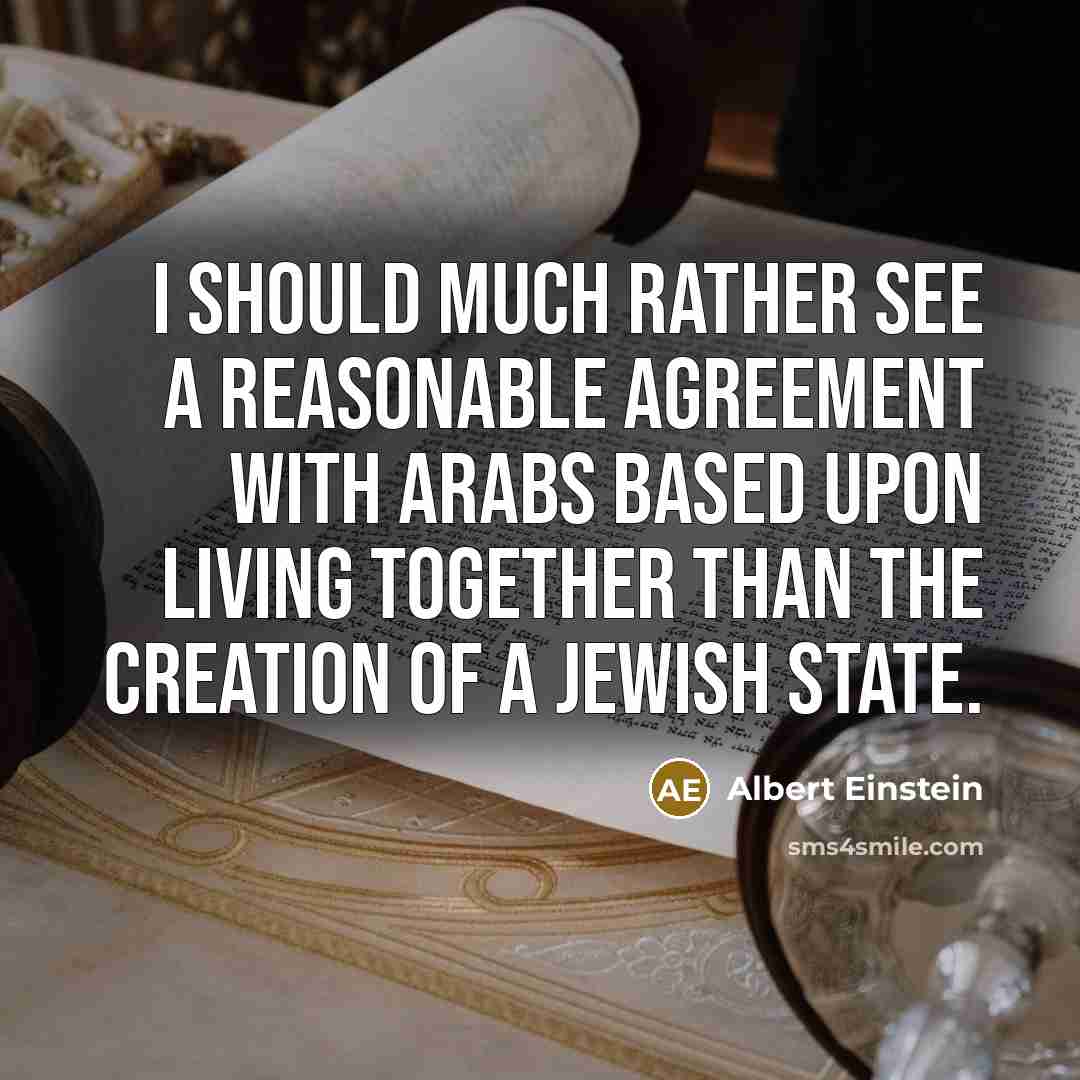 “I should much rather see a reasonable agreement with Arabs based upon living together than the creation of a Jewish state.” quote by Albert Einstein