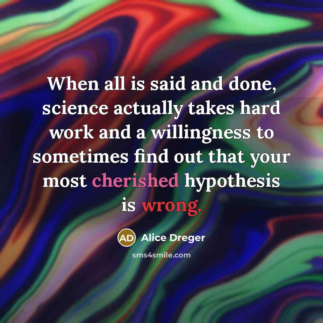 “When all is said and done, science actually takes hard work and a willingness to sometimes find out that your most cherished hypothesis is wrong.” quote by Alice Dreger