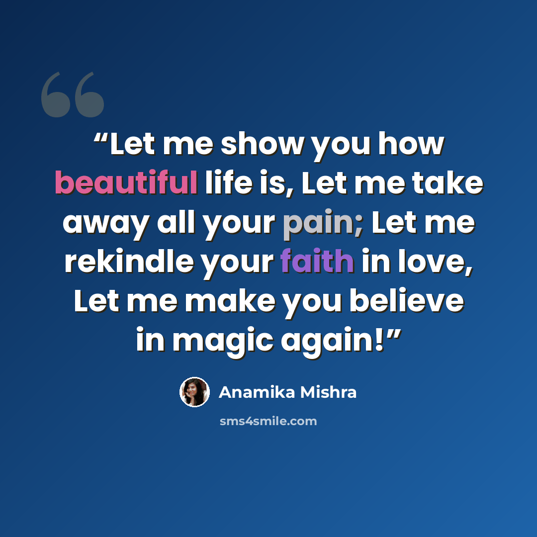 “Let me show you how beautiful life is, Let me take away all your pain; Let me rekindle your faith in love, Let me make you believe in magic again!” quote by Anamika Mishra