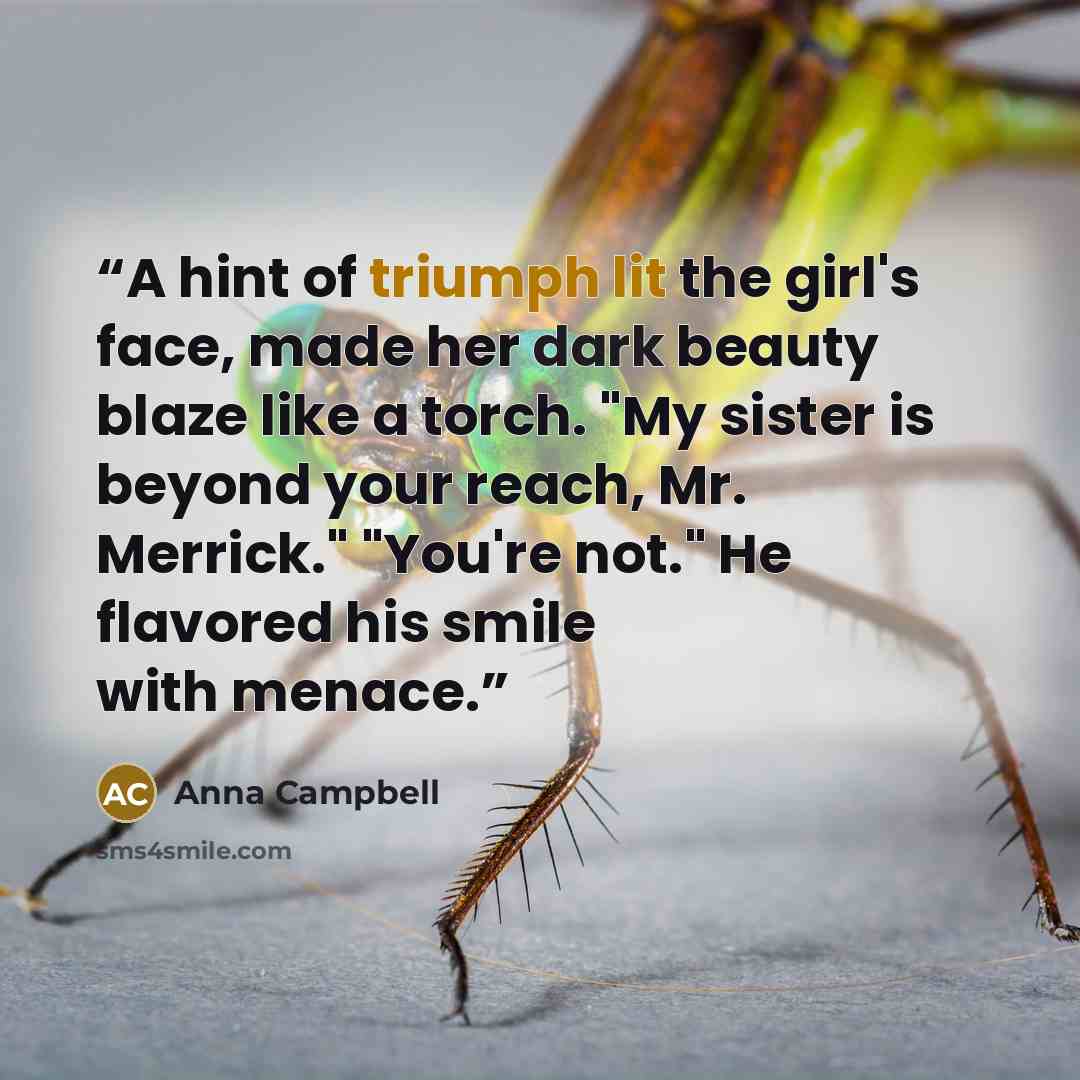 “A hint of triumph lit the girl's face, made her dark beauty blaze like a torch. "My sister is beyond your reach, Mr. Merrick." "You're not." He flavored his smile with menace.” quote by Anna Campbell