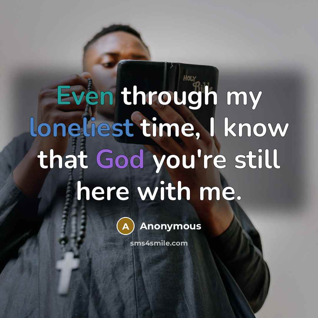 “Even through my loneliest time, I know that God you're still here with me.” quote by Anonymous