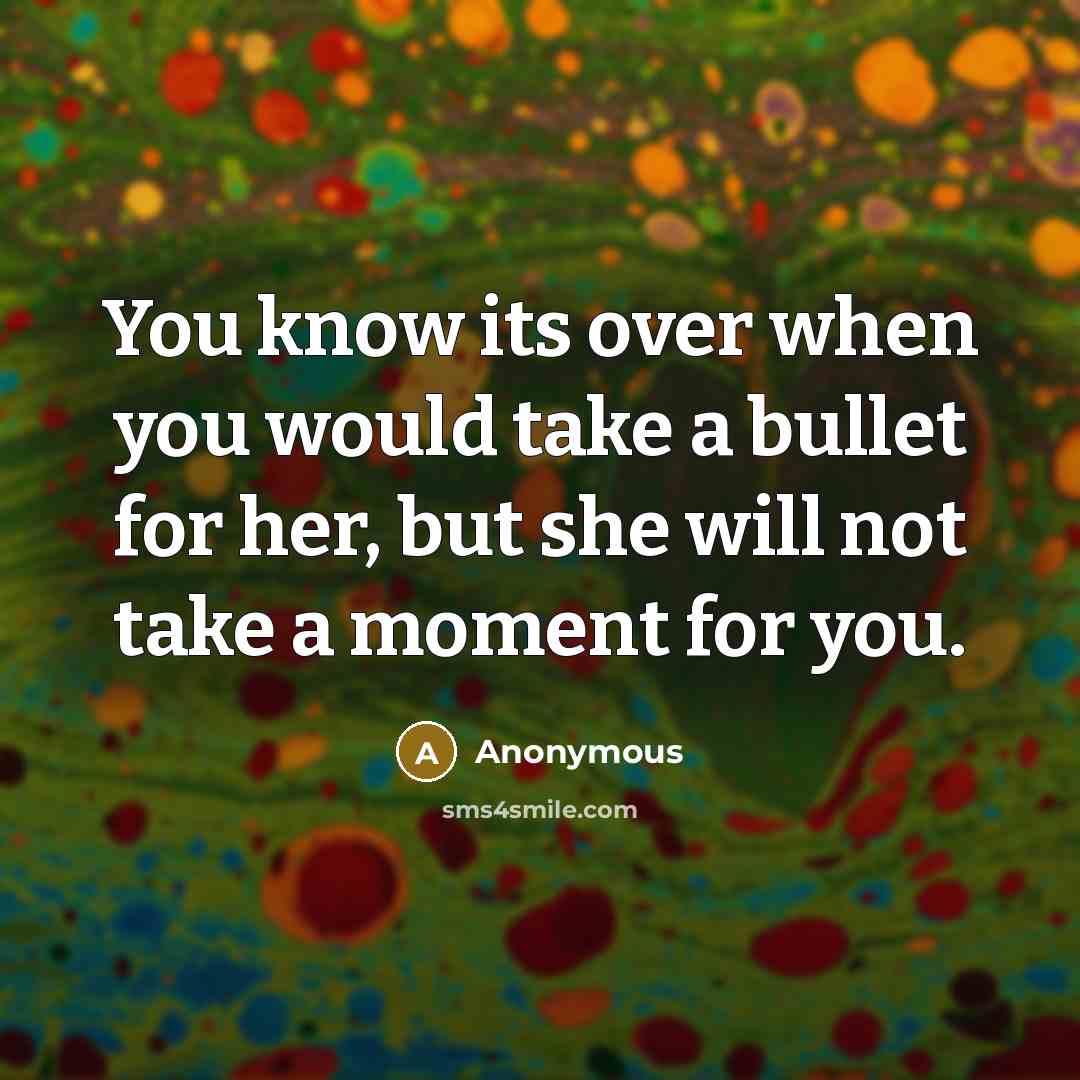 “You know its over when you would take a bullet for her, but she will not take a moment for you.” quote by Anonymous