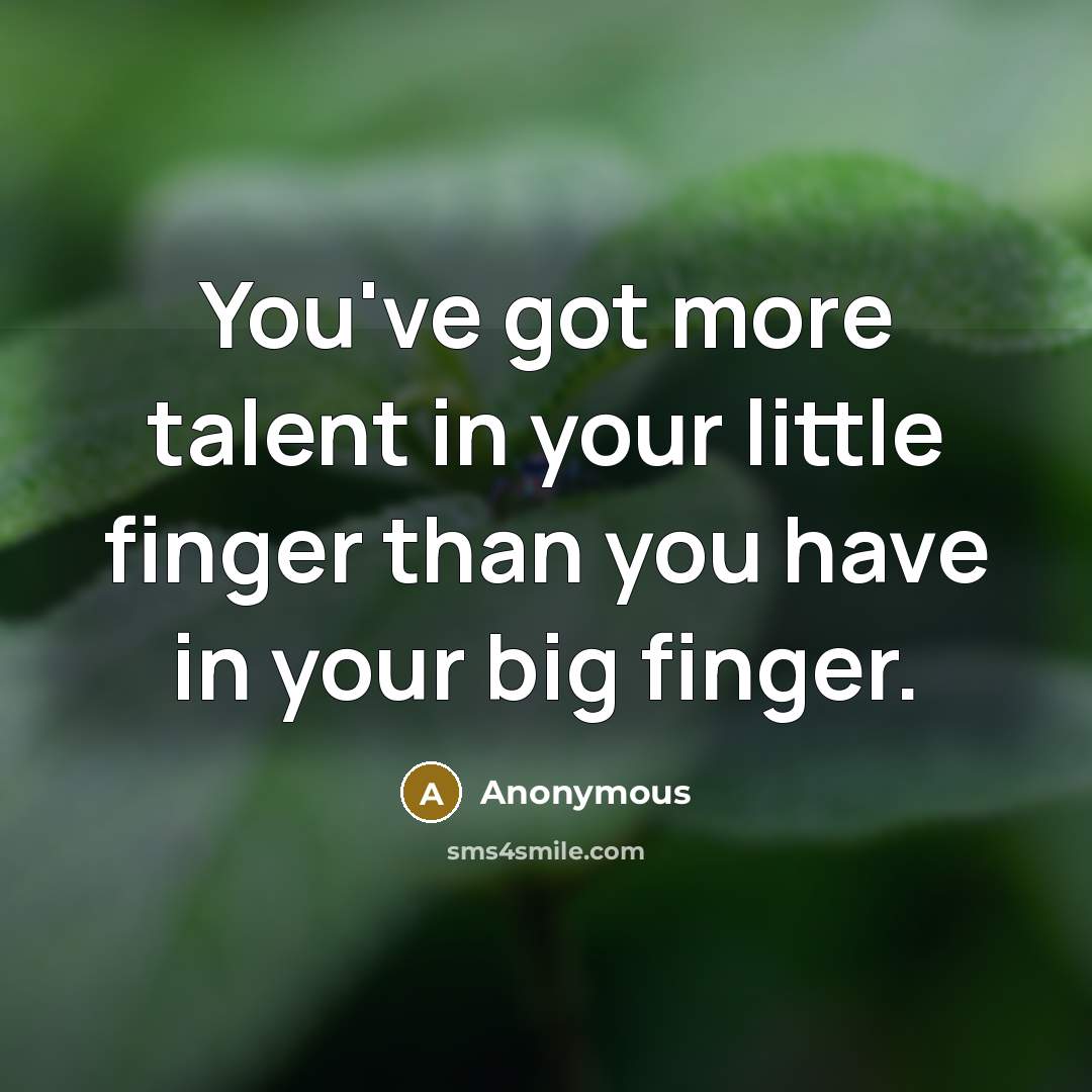 “You've got more talent in your little finger than you have in your big finger.” quote by Anonymous