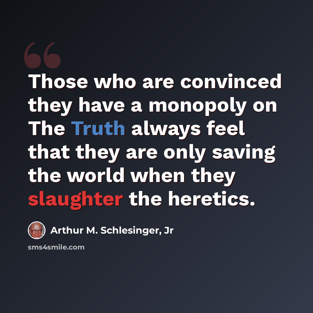 “Those who are convinced they have a monopoly on The Truth always feel that they are only saving the world when they slaughter the heretics.” quote by Arthur M. Schlesinger, Jr