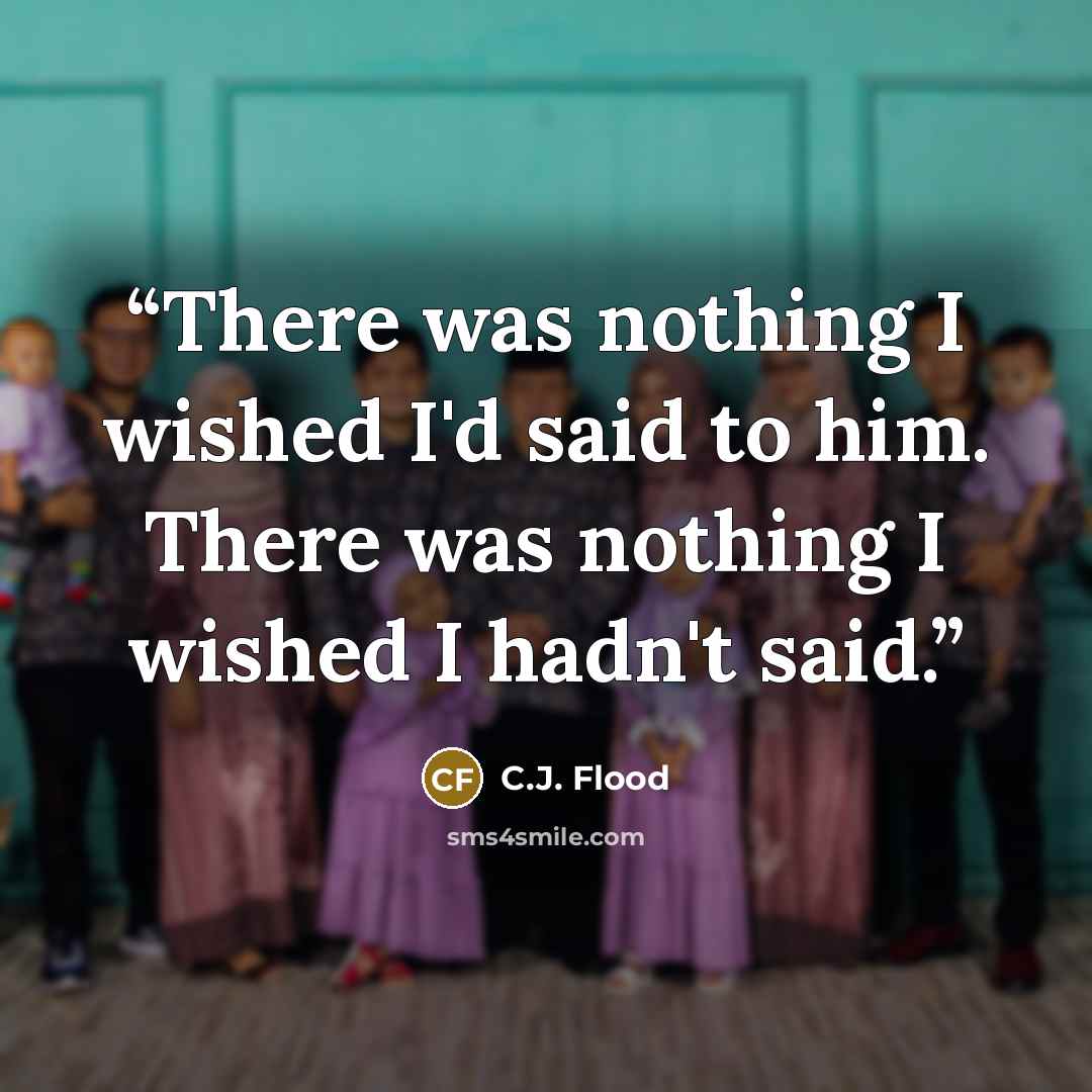 “There was nothing I wished I'd said to him. There was nothing I wished I hadn't said.” quote by C.J. Flood