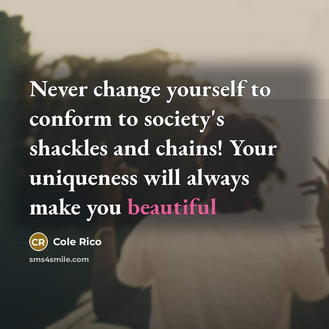 “Never change yourself to conform to society's shackles and chains! Your uniqueness will always make you beautiful” quote by Cole Rico