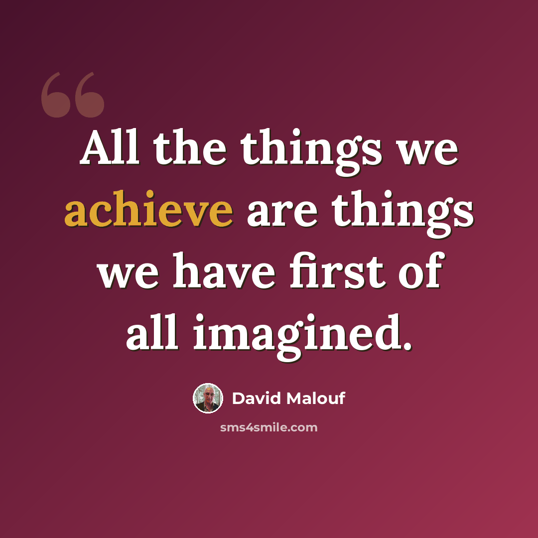 “All the things we achieve are things we have first of all imagined.” quote by David Malouf