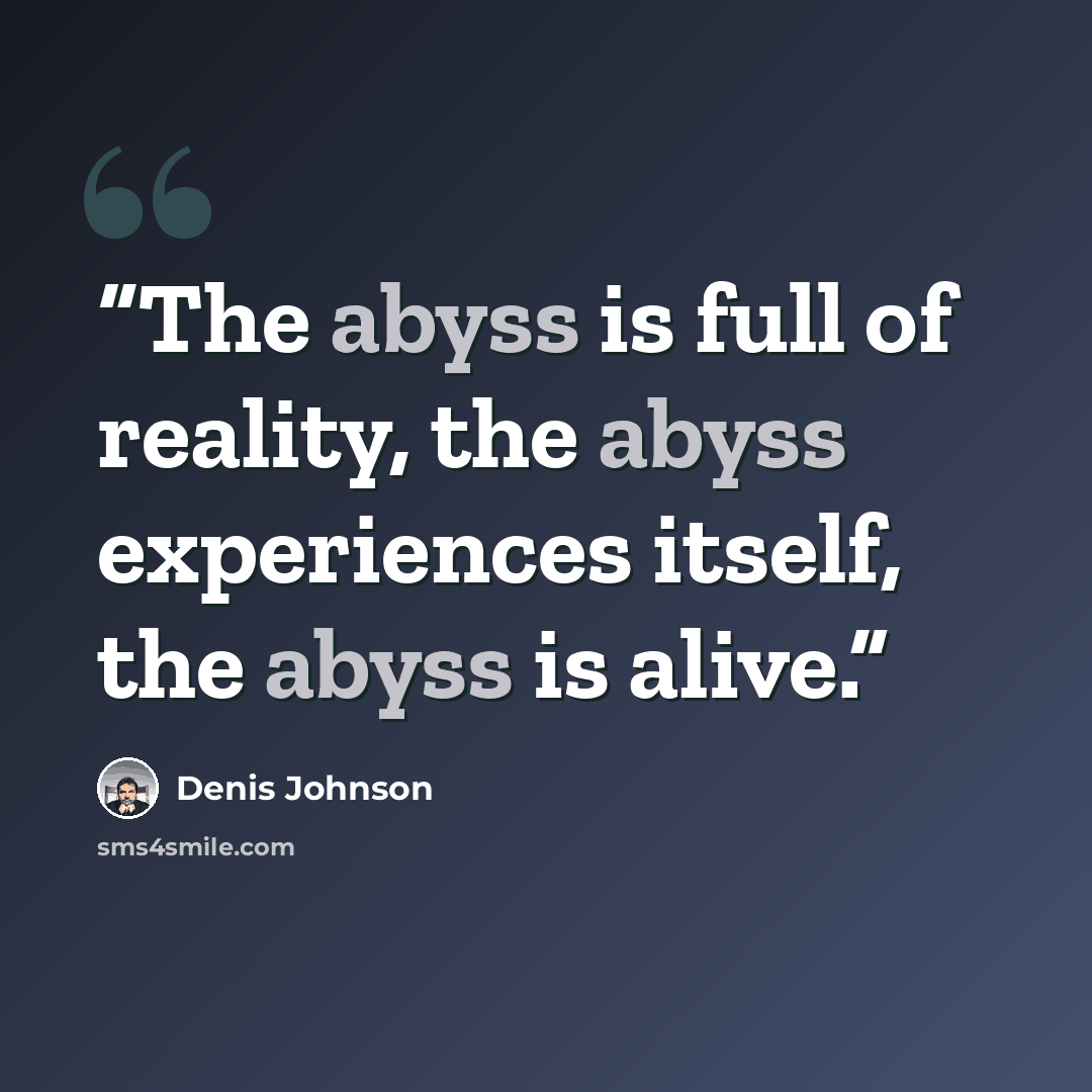 “The abyss is full of reality, the abyss experiences itself, the abyss is alive.” quote by Denis Johnson